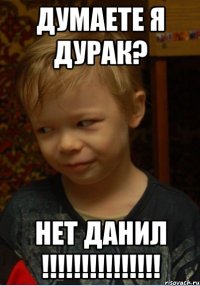 думаете я дурак? Нет данил !!!!!!!!!!!!!!!