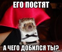 его постят а чего добился ты?