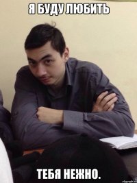 Я буду любить тебя нежно.