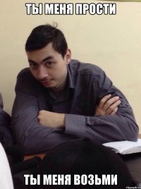 ты меня прости ты меня возьми