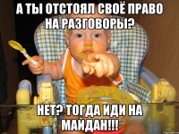 А ты отстоял своё право на разговоры? НЕТ? Тогда иди на Майдан!!!