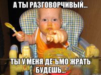 А ты разговорчивый... Ты у меня де*ьмо жрать будешь...