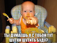  Ты думаешь я с тобой тут шутки шутить буду?