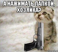 а нажимать лапкой, хозяйка? 