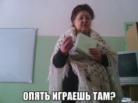  Опять играешь там?