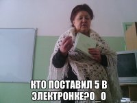  кто поставил 5 в электронке?О_О