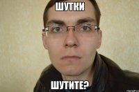 шутки шутите?