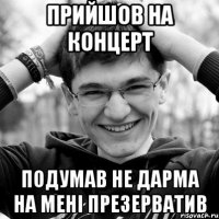ПРИЙШОВ НА КОНЦЕРТ ПОДУМАВ НЕ ДАРМА НА МЕНІ ПРЕЗЕРВАТИВ