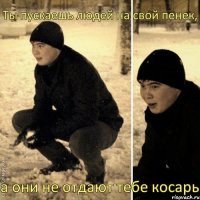 Ты пускаешь людей на свой пенек, а они не отдают тебе косарь