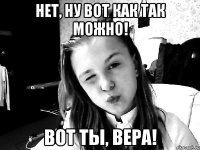НЕТ, НУ ВОТ КАК ТАК МОЖНО! ВОТ ТЫ, ВЕРА!