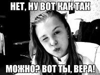 нет, ну вот как так можно? Вот ты, вЕРА!