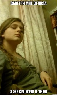 смотри мне вглаза я же смотрю в твои