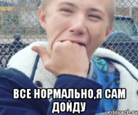  Все нормально,я сам дойду