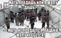 — Мать продашь или в жопу дашь? — Мать не продаётся, пацан в жопу не ебётся!