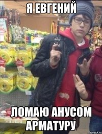 Я Евгений ломаю анусом арматуру