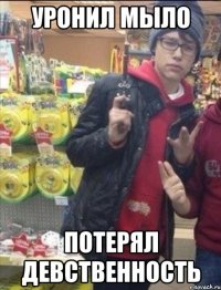 Уронил мыло Потерял девственность