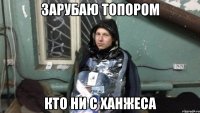 Зарубаю Топором Кто ни с Ханжеса