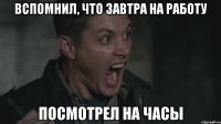 Вспомнил, что завтра на работу Посмотрел на часы