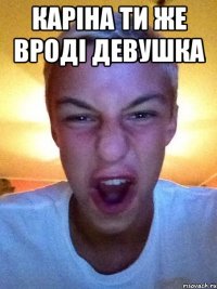 Каріна ти же вроді девушка 