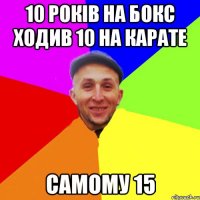 10 років на бокс ходив 10 на карате Самому 15
