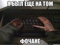 Я БЫЛ ЕЩЕ НА ТОМ ФОЧАНЕ