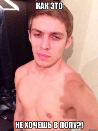 Как это Не хочешь в попу?!