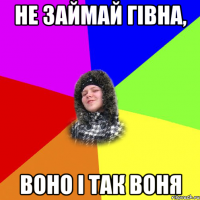 Не займай гівна, воно і так воня