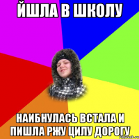 Йшла в школу Наибнулась встала и пишла ржу цилу дорогу