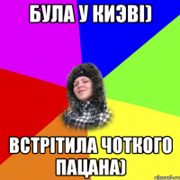 Була у Киэві) Встрітила чоткого пацана)