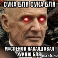 Сука бля сука бля Масленок накалдовал хуйню бля