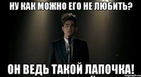 Ну как можно его не любить? Он ведь такой лапочка!