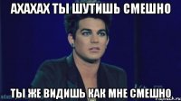 Ахахах ты шутишь смешно Ты же видишь как мне смешно