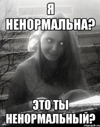 я ненормальна? Это ты ненормальный?