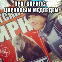 ПРИТВОРИЛСЯ ЦИРКОВЫМ МЕДВЕДЕМ 