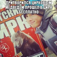 ПРИТВОРИЛСЯ ЦИРКОВЫМ МЕДВЕДЕМ ПРОШЕЛ В ЦИРК БЕСПЛАТНО 