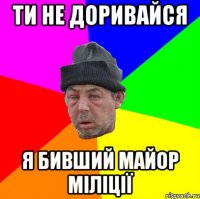 Ти не доривайся Я бивший майор міліції