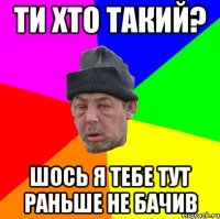 Ти хто такий? Шось я тебе тут раньше не бачив