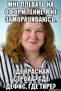 мне плевать на оформление. я не заморачиваюсь. где красная строка? где дефис, где тире?