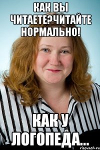 Как вы читаете?Читайте нормально! Как у логопеда...