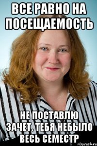 все равно на посещаемость не поставлю зачет. тебя небыло весь семестр