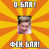 о, бля ! ФЕН, бля!