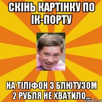скінь картінку по ік-порту на тіліфон з блютузом 2 рубля не хватило...