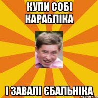 купи собі карабліка і завалі єбальніка