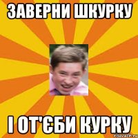 заверни шкурку і от'єби курку