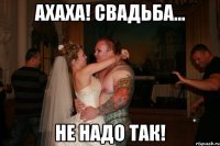 ахаха! свадьба... не надо так!