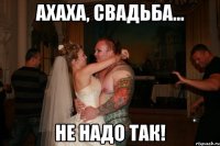 ахаха, свадьба... не надо так!