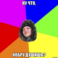 Ну что, кобру душишь?