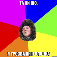 Та ви шо, я трєзва як іголочка