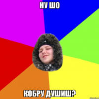 Ну шо кобру душиш?
