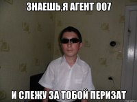 Знаешь,я агент 007 и слежу за тобой Перизат